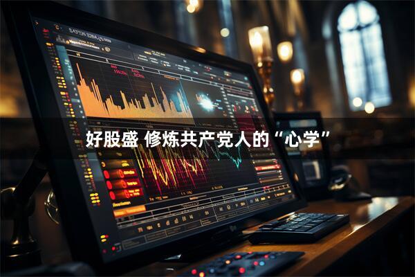 好股盛 修炼共产党人的“心学”