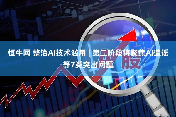 恒牛网 整治AI技术滥用 | 第二阶段将聚焦AI造谣等7类突出问题
