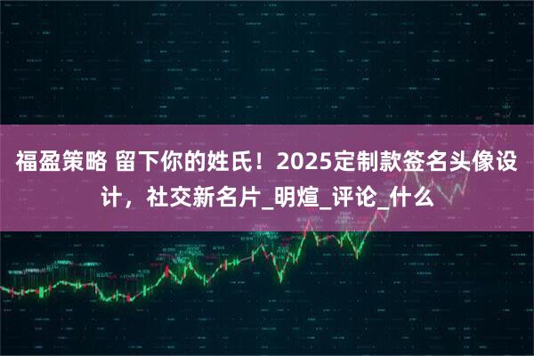 福盈策略 留下你的姓氏！2025定制款签名头像设计，社交新名片_明煊_评论_什么