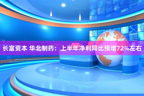 长富资本 华北制药：上半年净利同比预增72%左右