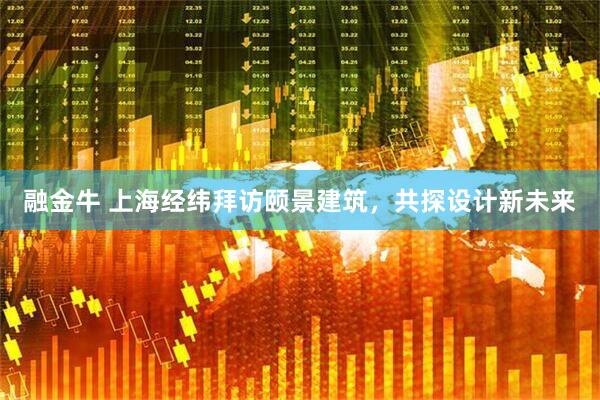融金牛 上海经纬拜访颐景建筑，共探设计新未来