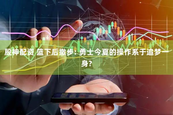 股神配资 篮下后撤步: 勇士今夏的操作系于追梦一身?