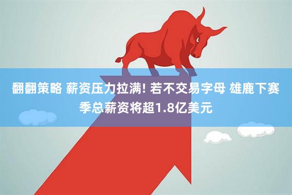 翻翻策略 薪资压力拉满! 若不交易字母 雄鹿下赛季总薪资将超1.8亿美元