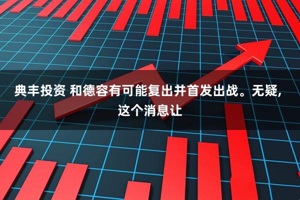 典丰投资 和德容有可能复出并首发出战。无疑, 这个消息让
